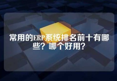 常用的ERP系统排名前十有哪些？哪个好用？