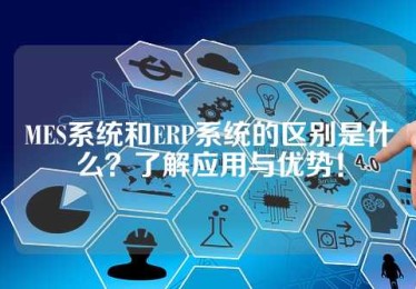 MES系统和ERP系统的区别是什么？了解应用与优势！