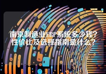南京制造业ERP系统多少钱？性价比及选择指南是什么？