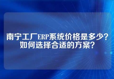 南宁工厂ERP系统价格是多少？如何选择合适的方案？