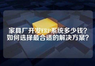 家具厂开发ERP系统多少钱？如何选择最合适的解决方案？