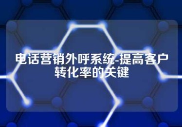 电话营销外呼系统-提高客户转化率的关键