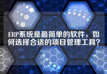 ERP系统是最简单的软件，如何选择合适的项目管理工具？