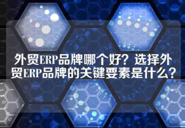 外贸ERP品牌哪个好？选择外贸ERP品牌的关键要素是什么？