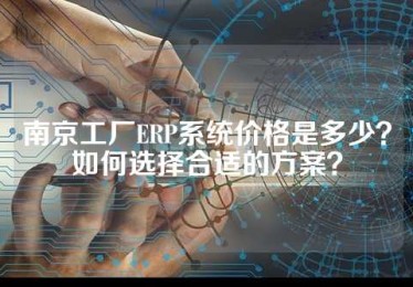 南京工厂ERP系统价格是多少？如何选择合适的方案？