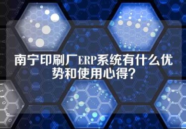 南宁印刷厂ERP系统有什么优势和使用心得？