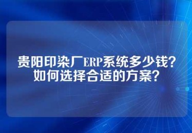 贵阳印染厂ERP系统多少钱？如何选择合适的方案？