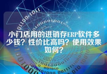 小门店用的进销存ERP软件多少钱？性价比高吗？使用效果如何？