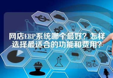网店ERP系统哪个最好？怎样选择最适合的功能和费用？
