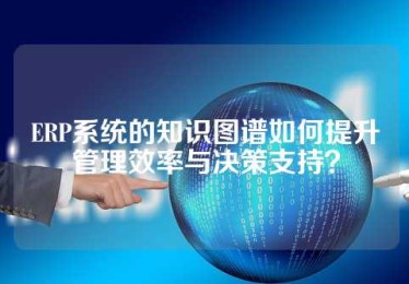 ERP系统的知识图谱如何提升管理效率与决策支持？