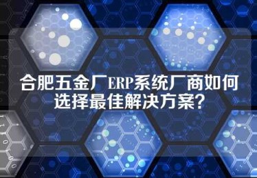合肥五金厂ERP系统厂商如何选择最佳解决方案？