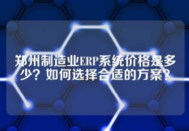 郑州制造业ERP系统价格是多少？如何选择合适的方案？