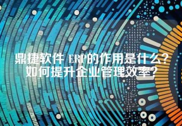 鼎捷软件 ERP的作用是什么？如何提升企业管理效率？