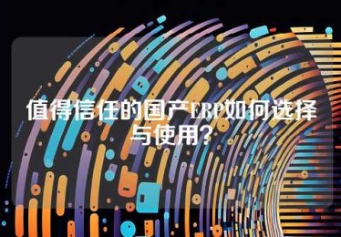 值得信任的国产ERP如何选择与使用？