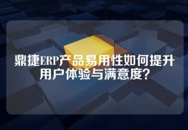 鼎捷ERP产品易用性如何提升用户体验与满意度？