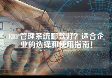 ERP管理系统哪款好？适合企业的选择和使用指南！
