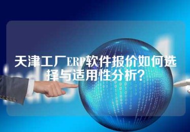 天津工厂ERP软件报价如何选择与适用性分析？