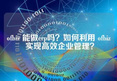 ofbiz 能做erp吗？如何利用 ofbiz 实现高效企业管理？