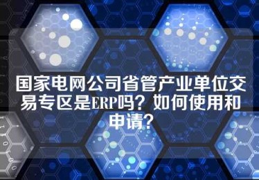 国家电网公司省管产业单位交易专区是ERP吗？如何使用和申请？