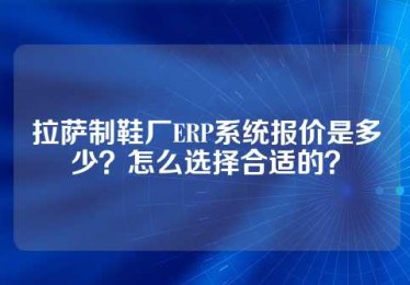 拉萨制鞋厂ERP系统报价是多少？怎么选择合适的？