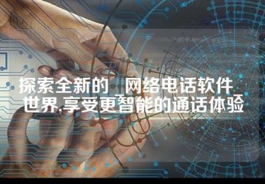 探索全新的 _网络电话软件_ 世界,享受更智能的通话体验