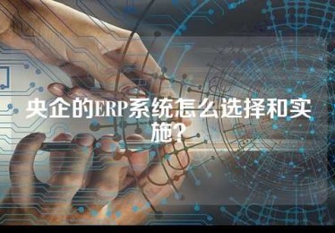 央企的ERP系统怎么选择和实施？