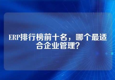 ERP排行榜前十名，哪个最适合企业管理？
