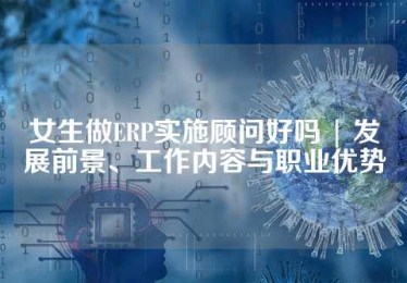 女生做ERP实施顾问好吗 | 发展前景、工作内容与职业优势
