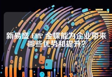 新易盛 ERP 金蝶能为企业带来哪些优势和提升？