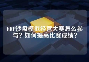 ERP沙盘模拟经营大赛怎么参与？如何提高比赛成绩？