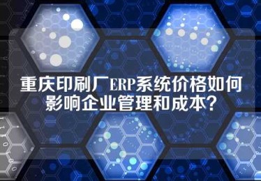 重庆印刷厂ERP系统价格如何影响企业管理和成本？
