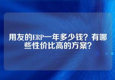 用友的ERP一年多少钱？有哪些性价比高的方案？