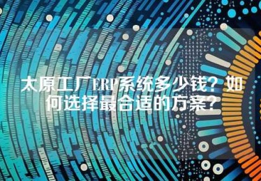 太原工厂ERP系统多少钱？如何选择最合适的方案？