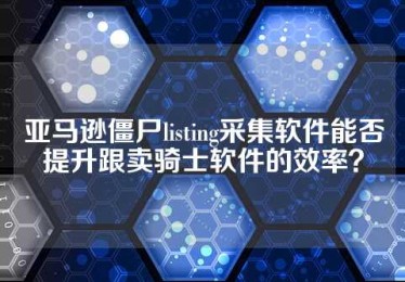 亚马逊僵尸listing采集软件能否提升跟卖骑士软件的效率？