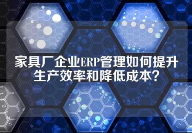 家具厂企业ERP管理如何提升生产效率和降低成本？