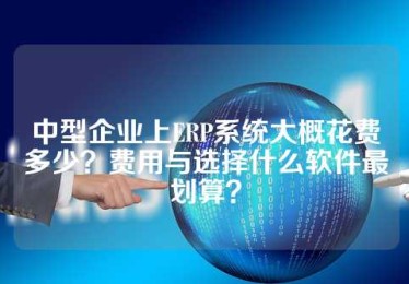 中型企业上ERP系统大概花费多少？费用与选择什么软件最划算？