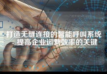 打造无缝连接的智能呼叫系统 - 提高企业运营效率的关键