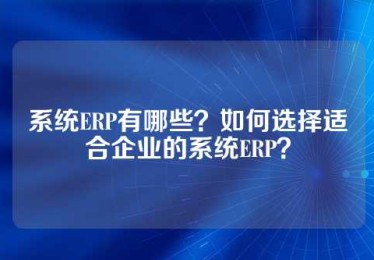 系统ERP有哪些？如何选择适合企业的系统ERP？