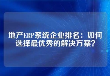 地产ERP系统企业排名：如何选择最优秀的解决方案？