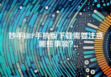 妙手ERP手机版下载需要注意哪些事项？