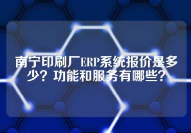 南宁印刷厂ERP系统报价是多少？功能和服务有哪些？