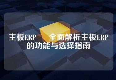 主板ERP • 全面解析主板ERP的功能与选择指南