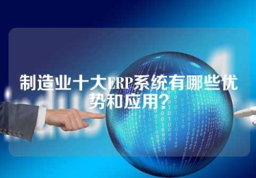 制造业十大ERP系统有哪些优势和应用？