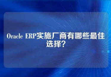Oracle ERP实施厂商有哪些最佳选择？