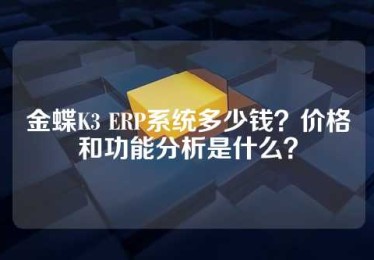 金蝶K3 ERP系统多少钱？价格和功能分析是什么？
