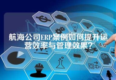 航海公司ERP案例如何提升运营效率与管理效果？
