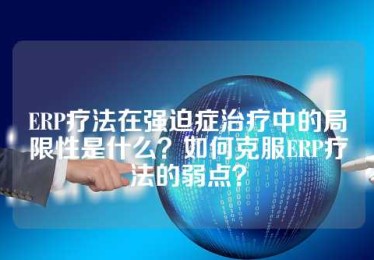 ERP疗法在强迫症治疗中的局限性是什么？如何克服ERP疗法的弱点？