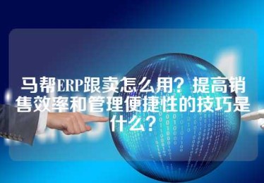 马帮ERP跟卖怎么用？提高销售效率和管理便捷性的技巧是什么？