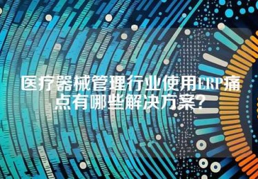 医疗器械管理行业使用ERP痛点有哪些解决方案？