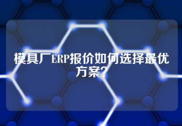 模具厂ERP报价如何选择最优方案？